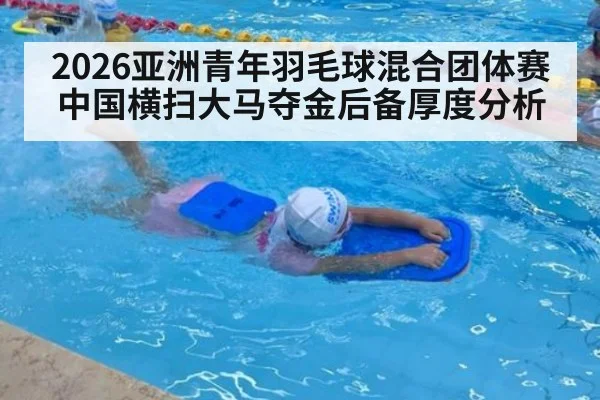 2026亚洲青年羽毛球混合团体赛中国横扫大马夺金后备厚度分析（jiuyou game）