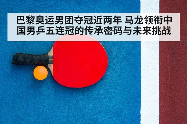 巴黎奥运男团夺冠近两年 马龙领衔中国男乒五连冠的传承密码与未来挑战 - jiuyou game