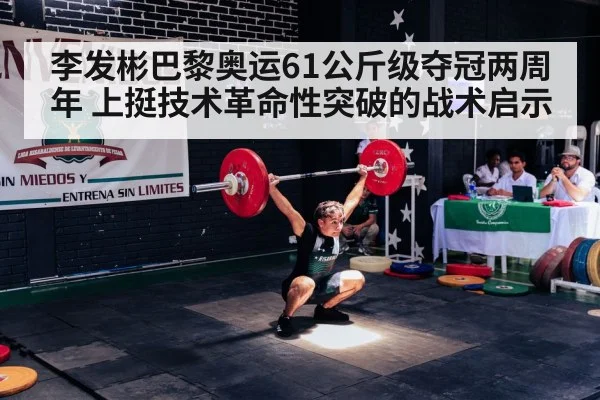 李发彬巴黎奥运61公斤级夺冠两周年 上挺技术革命性突破的战术启示 - jiuyou game