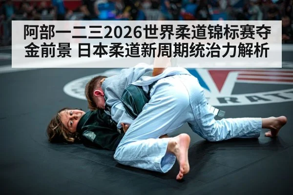阿部一二三2026世界柔道锦标赛夺金前景 日本柔道新周期统治力解析 - jiuyou game