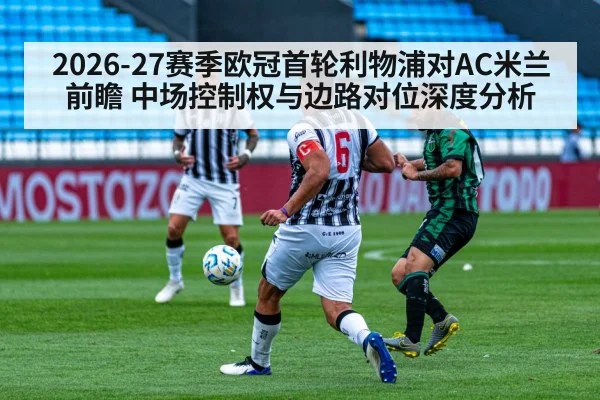 2026-27赛季欧冠首轮利物浦对AC米兰前瞻 中场控制权与边路对位深度分析 - jiuyou game