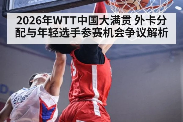 2026年WTT中国大满贯 外卡分配与年轻选手参赛机会争议解析 - jiuyou game