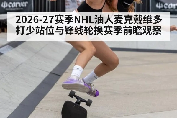 2026-27赛季NHL油人麦克戴维多打少站位与锋线轮换赛季前瞻观察 - jiuyou game