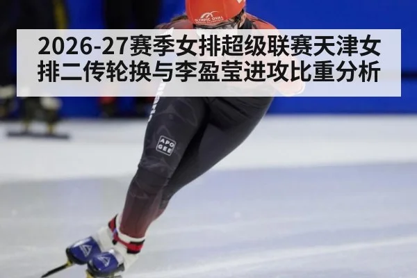 2026-27赛季女排超级联赛天津女排二传轮换与李盈莹进攻比重分析 - jiuyou game