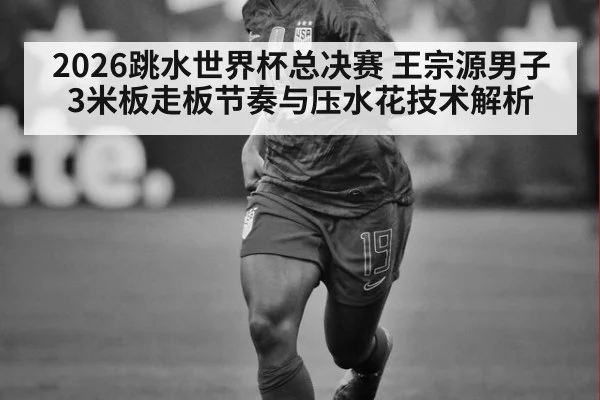 2026跳水世界杯总决赛 王宗源男子3米板走板节奏与压水花技术解析 | jiuyou game