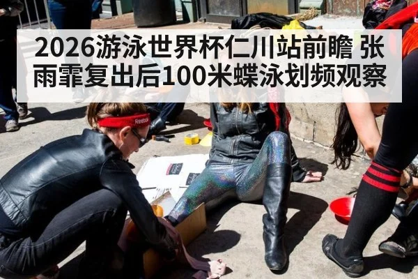 2026游泳世界杯仁川站前瞻 张雨霏复出后100米蝶泳划频观察 - jiuyou game