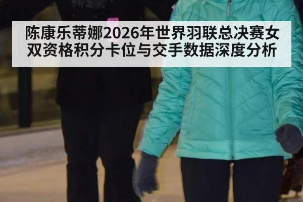 陈康乐蒂娜2026年世界羽联总决赛女双资格积分卡位与交手数据深度分析 - jiuyou game