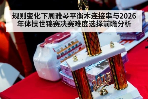 规则变化下周雅琴平衡木连接串与2026年体操世锦赛决赛难度选择前瞻分析 - jiuyou game